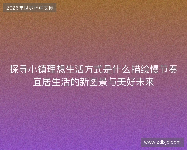 探寻小镇理想生活方式是什么描绘慢节奏宜居生活的新图景与美好未来