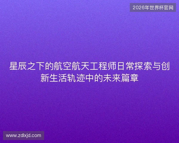 星辰之下的航空航天工程师日常探索与创新生活轨迹中的未来篇章 星辰之下的航空航天工程师日常探索与创新生活轨迹中的未来篇章